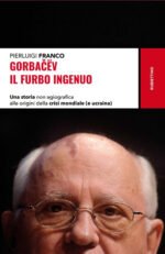 Gorbacëv. Il furbo ingenuo. Una storia non agiografica alle origini della crisi mondiale (e Ucraina)